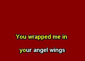 You wrapped me in

your angel wings