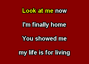 Look at me now
I'm finally home

You showed me

my life is for living