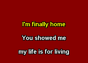 I'm finally home

You showed me

my life is for living