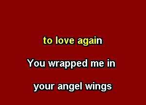 to love again

You wrapped me in

your angel wings
