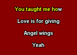 You taught me how

Love is for giving

Angel wings

Yeah