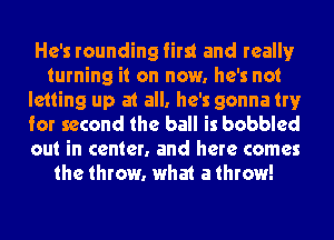 He's rounding first and reallyr
turning it on now. he's not
letting up at all, he's gonna try
for second the ball is bubbled
out in center. and here comes
the throw. what a throw!