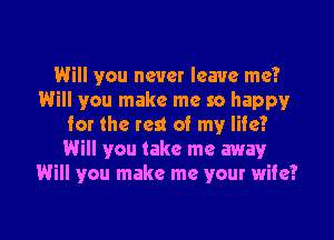 Will you never leave me?
Will you make me so happy

tor the rest of my life?
Will you take me away
Will you make me your wife?