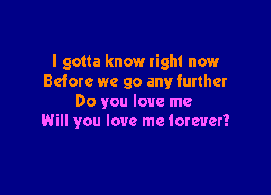 I gotta know right now
Before we go any iurther

Do you love me
Will you love me forever?
