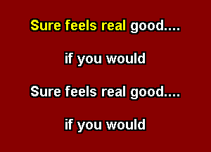 Sure feels real good....

if you would

Sure feels real good....

if you would