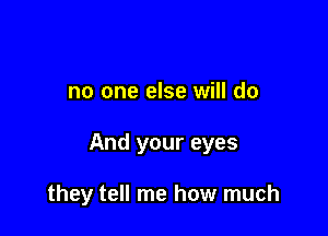 no one else will do

And your eyes

they tell me how much