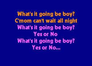 Whm's it going be boy?
C'mom can! wait all night
What's it going be boy?

Yes or No
What's it going be boy?
Yes or No...
