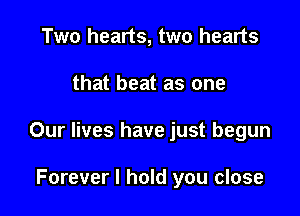 Two hearts, two hearts

that beat as one

Our lives have just begun

Forever I hold you close