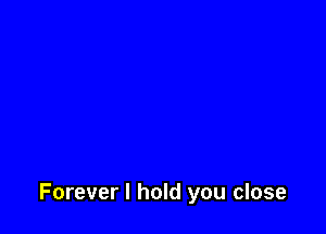 Forever I hold you close