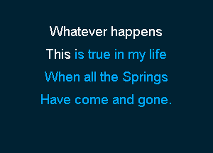 Whatever happens

This is true in my life

When all the Springs

Have come and gone.