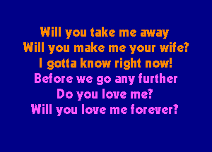 Will you take me away
Will you make me your wife?
I gotta know right now!
Before we go any further
Do you love me?

Will you love me forever?

g