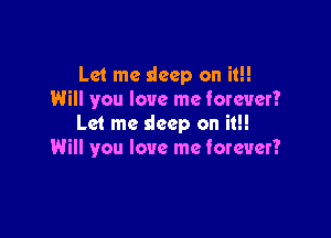 Let me deep on it!!
Will you love me forever?

Let me deep on it!!
Will you love me forever?