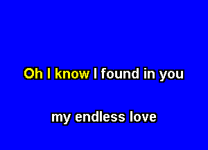 Oh I know I found in you

my endless love