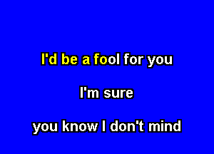 I'd be a fool for you

I'm sure

you know I don't mind