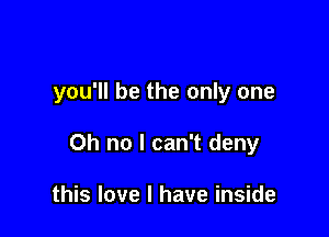 you'll be the only one

Oh no I can't deny

this love I have inside