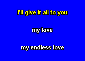 I'll give it all to you

my love

my endless love