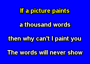 If a picture paints

a thousand words

then why can't I paint you

The words will never show