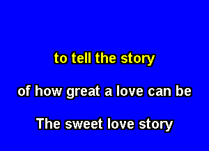 to tell the story

of how great a love can be

The sweet love story