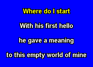 Where do I start

With his first hello

he gave a meaning

to this empty world of mine