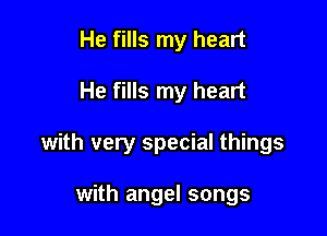 He fills my heart

He fills my heart

with very special things

with angel songs
