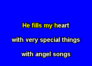 He fills my heart

with very special things

with angel songs