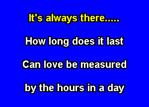 It's always there .....
How long does it last

Can love be measured

by the hours in a day