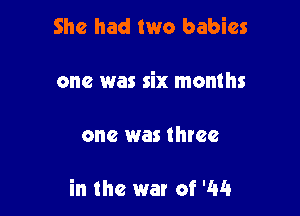 She had two babies

one was six months

one was three

in the war of '44