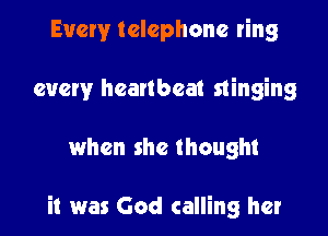 Every telephone ring
every heartbeat stinging

when she thought

it was God calling her