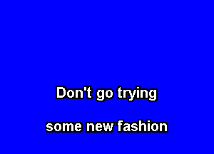 Don't go trying

some new fashion