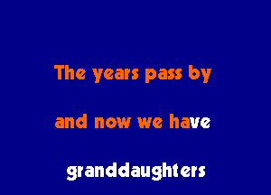 The years pass by

and now we have

granddaughters
