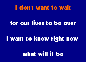 I don't want to wait

for our lives to be over

I want to know tight now

what will it be