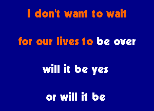 I don't want to wait

for our lives to be over

will it be yes

or will it be