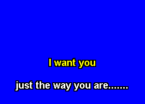 I want you

just the way you are .......