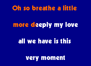 Oh so breathe a little

more deeply my love

all we have is this

very moment