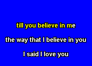 till you believe in me

the way that I believe in you

I said I love you