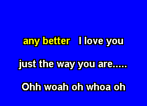 any better I love you

just the way you are .....

Ohh woah oh whoa oh