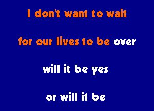 I don't want to wait

for our lives to be over

will it be yes

or will it be
