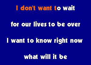 I don't want to wait

for our lives to be over

I want to know tight now

what will it be