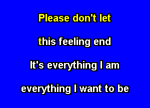 Please don't let

this feeling end

It's everything I am

everything I want to be