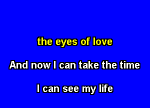 the eyes of love

And now I can take the time

I can see my life