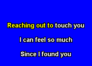 Reaching out to touch you

I can feel so much

Since I found you