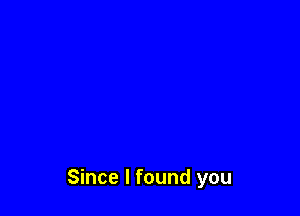 Since I found you