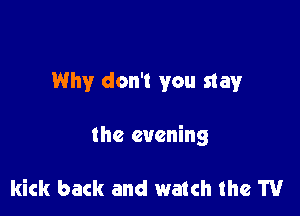 Why don't you stay

the evening

kick back and watch the TV