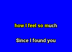 how I feel so much

Since I found you