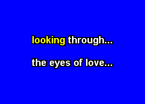 looking through...

the eyes of love...
