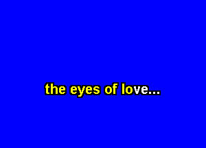 the eyes of love...