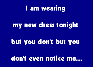 I am wearing

my new dress tonight
but you don't but you

don't even notice me...