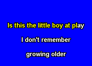 Is this the little boy at play

I don't remember

growing older