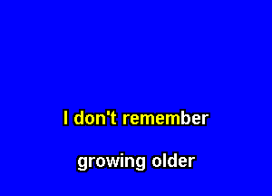 I don't remember

growing older