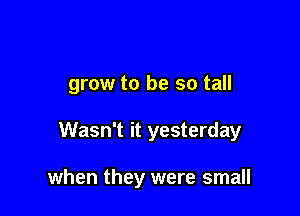 grow to be so tall

Wasn't it yesterday

when they were small